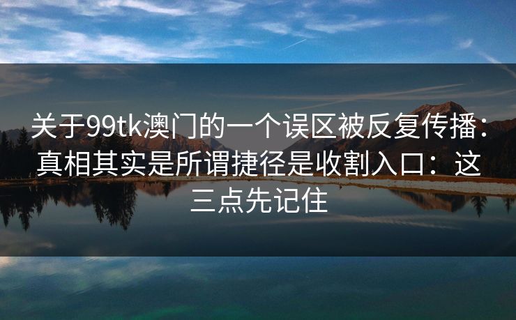 关于99tk澳门的一个误区被反复传播：真相其实是所谓捷径是收割入口：这三点先记住