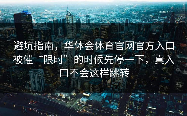 避坑指南，华体会体育官网官方入口被催“限时”的时候先停一下，真入口不会这样跳转