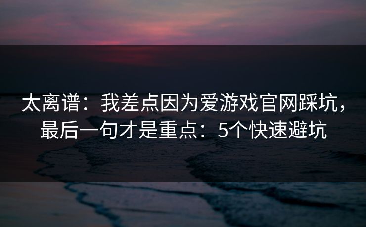 太离谱：我差点因为爱游戏官网踩坑，最后一句才是重点：5个快速避坑