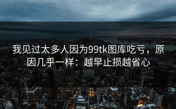 我见过太多人因为99tk图库吃亏，原因几乎一样：越早止损越省心
