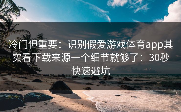 冷门但重要：识别假爱游戏体育app其实看下载来源一个细节就够了：30秒快速避坑