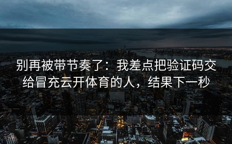 别再被带节奏了:我差点把验证码交给冒充云开体育的人,结果下一秒