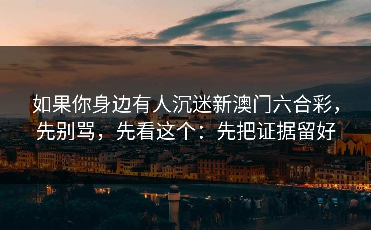 如果你身边有人沉迷新澳门六合彩,先别骂,先看这个:先把证据留好
