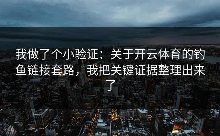 我做了个小验证:关于开云体育的钓鱼链接套路,我把关键证据整理出来了
