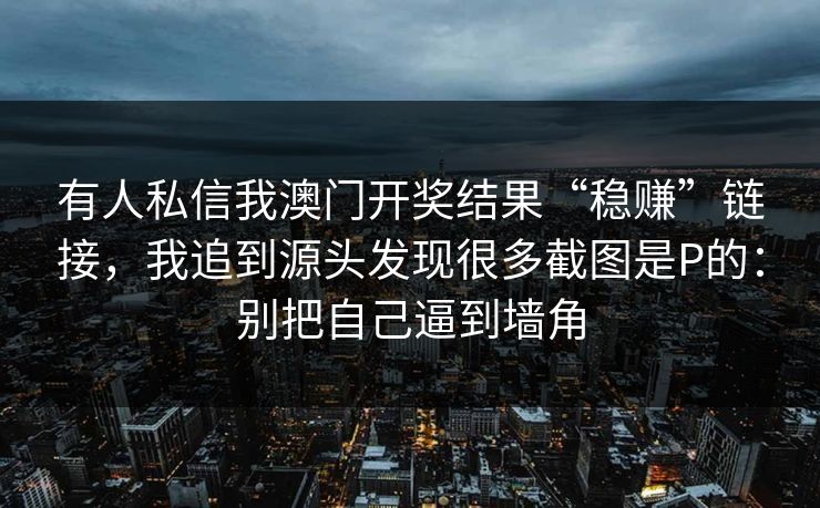 有人私信我澳门开奖结果“稳赚”链接，我追到源头发现很多截图是P的：别把自己逼到墙角