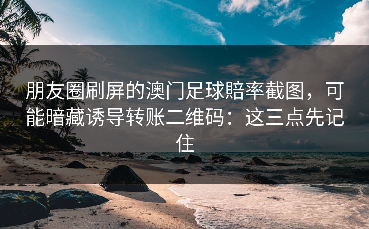 朋友圈刷屏的澳门足球賠率截图，可能暗藏诱导转账二维码：这三点先记住