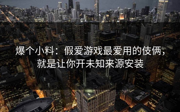 爆个小料：假爱游戏最爱用的伎俩，就是让你开未知来源安装