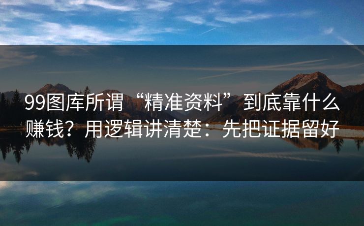 99图库所谓“精准资料”到底靠什么赚钱?用逻辑讲清楚:先把证据留好 99图库所谓“精准资料”到底靠什么赚钱?用逻辑讲清楚:先把证据留好
