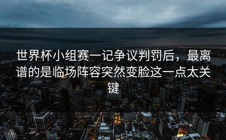 世界杯小组赛一记争议判罚后，最离谱的是临场阵容突然变脸这一点太关键