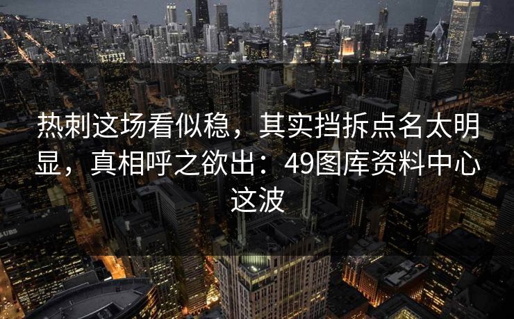 热刺这场看似稳，其实挡拆点名太明显，真相呼之欲出：49图库资料中心这波