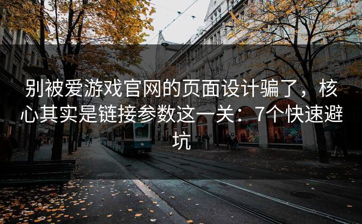 别被爱游戏官网的页面设计骗了，核心其实是链接参数这一关：7个快速避坑