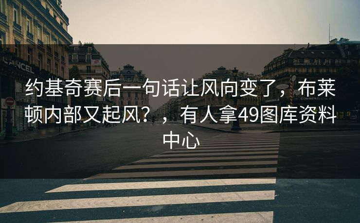 约基奇赛后一句话让风向变了，布莱顿内部又起风？，有人拿49图库资料中心