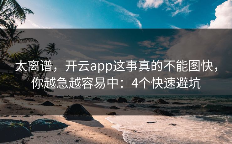 太离谱，开云app这事真的不能图快，你越急越容易中：4个快速避坑