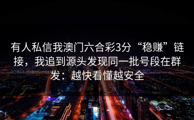 有人私信我澳门六合彩3分“稳赚”链接，我追到源头发现同一批号段在群发：越快看懂越安全