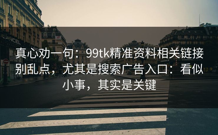真心劝一句：99tk精准资料相关链接别乱点，尤其是搜索广告入口：看似小事，其实是关键
