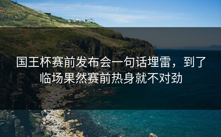 国王杯赛前发布会一句话埋雷，到了临场果然赛前热身就不对劲