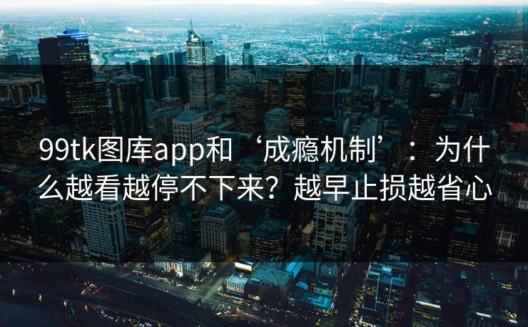 99tk图库app和‘成瘾机制’：为什么越看越停不下来？越早止损越省心