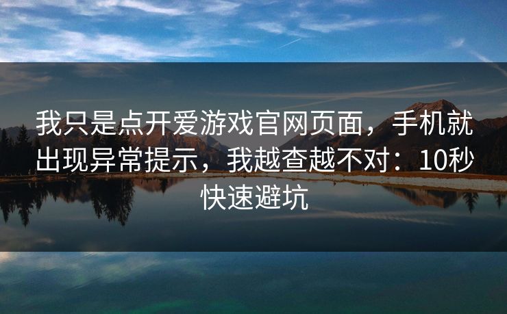 我只是点开爱游戏官网页面，手机就出现异常提示，我越查越不对：10秒快速避坑
