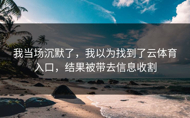 我当场沉默了，我以为找到了云体育入口，结果被带去信息收割