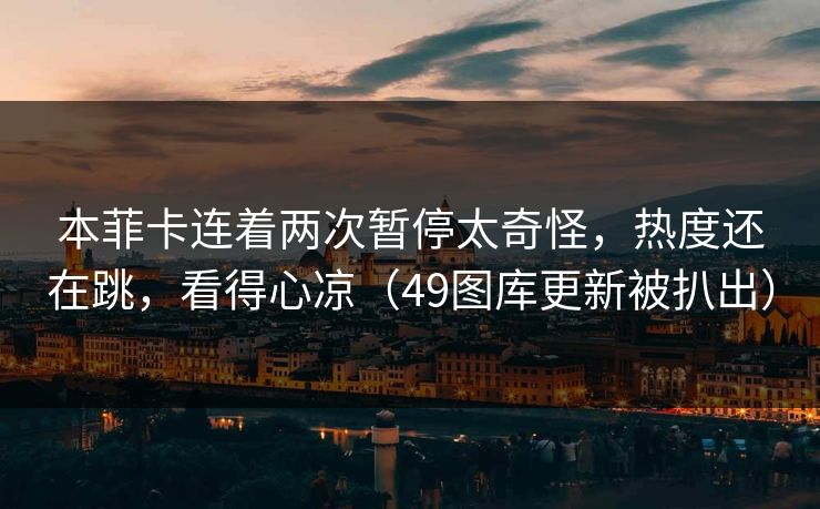 本菲卡连着两次暂停太奇怪，热度还在跳，看得心凉（49图库更新被扒出）