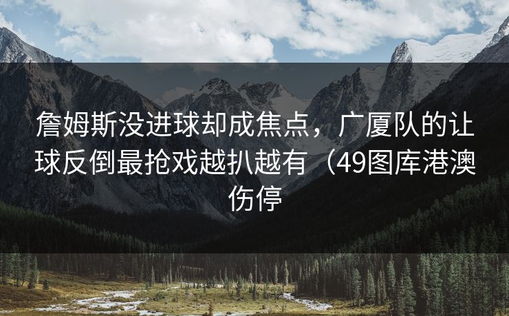 詹姆斯没进球却成焦点,广厦队的让球反倒最抢戏越扒越有(49图库港澳伤停 詹姆斯没进球却成焦点,广厦队的让球反倒最抢戏越扒越有(49图库港澳伤停