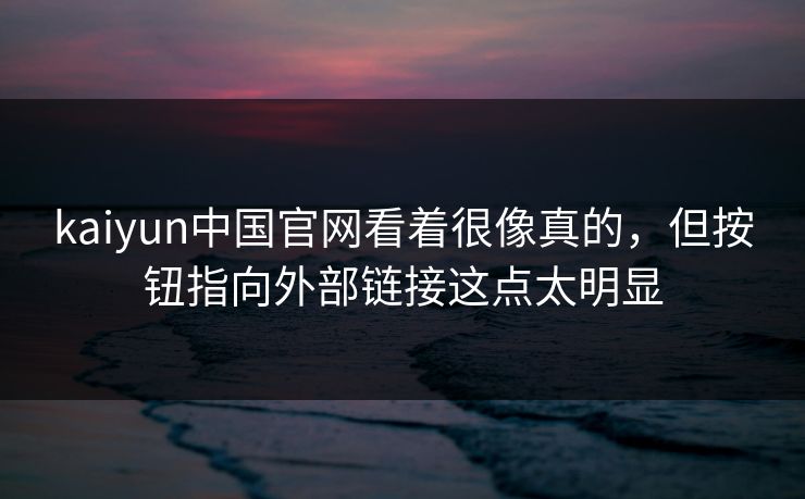 kaiyun中国官网看着很像真的,但按钮指向外部链接这点太明显
