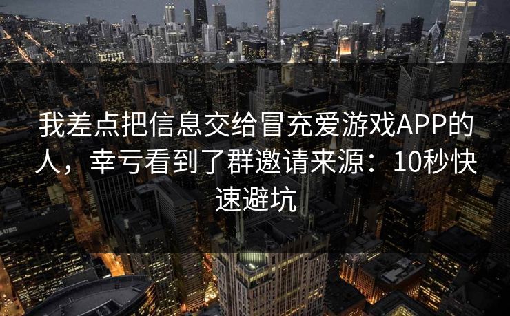 我差点把信息交给冒充爱游戏APP的人,幸亏看到了群邀请来源:10秒快速避坑
