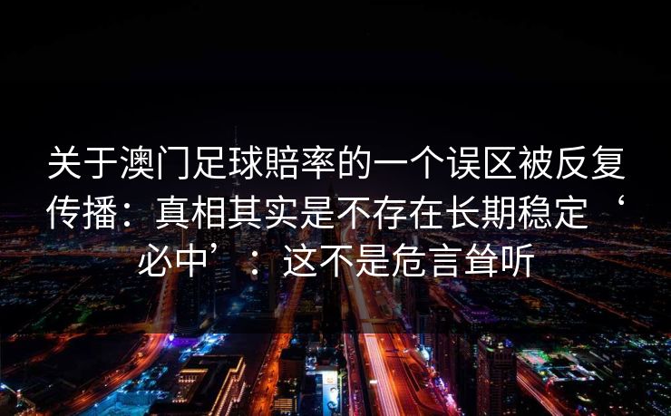 关于澳门足球賠率的一个误区被反复传播:真相其实是不存在长期稳定‘必中’:这不是危言耸听