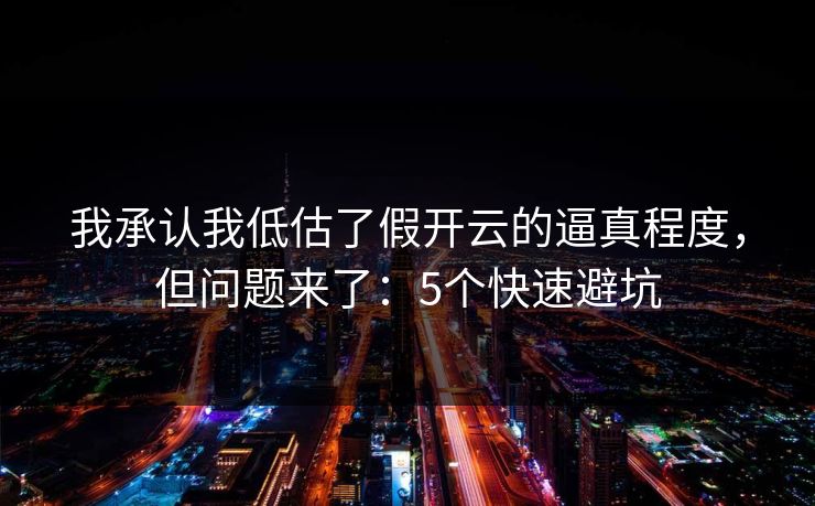 我承认我低估了假开云的逼真程度,但问题来了:5个快速避坑