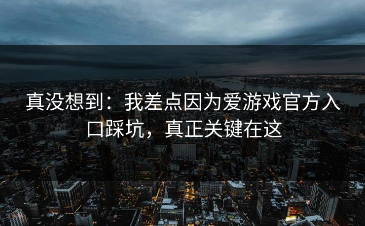 真没想到:我差点因为爱游戏官方入口踩坑,真正关键在这
