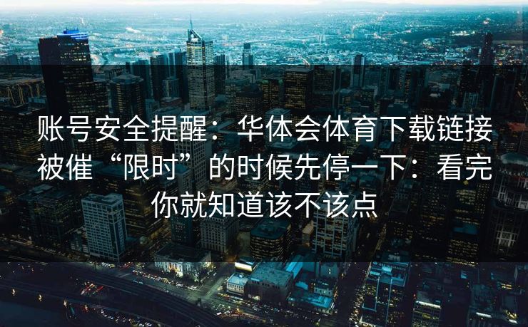 账号安全提醒:华体会体育下载链接被催“限时”的时候先停一下:看完你就知道该不该点